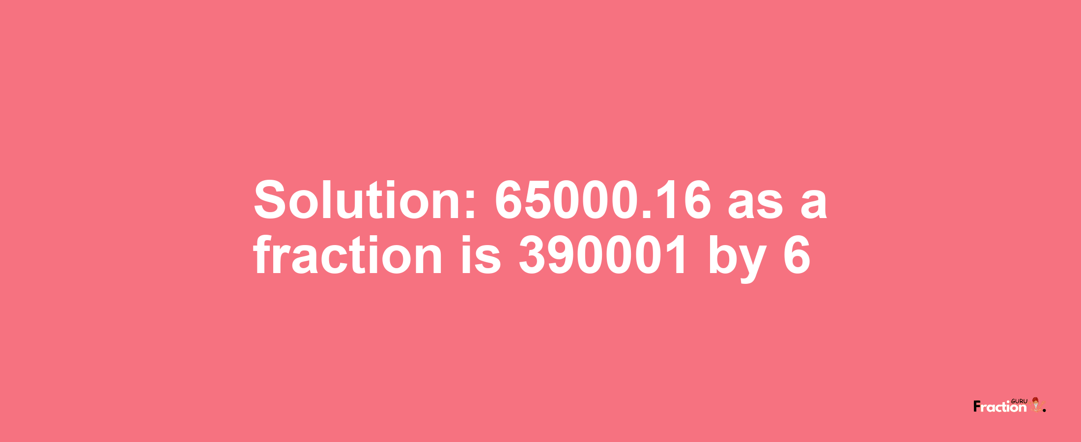 Solution:65000.16 as a fraction is 390001/6